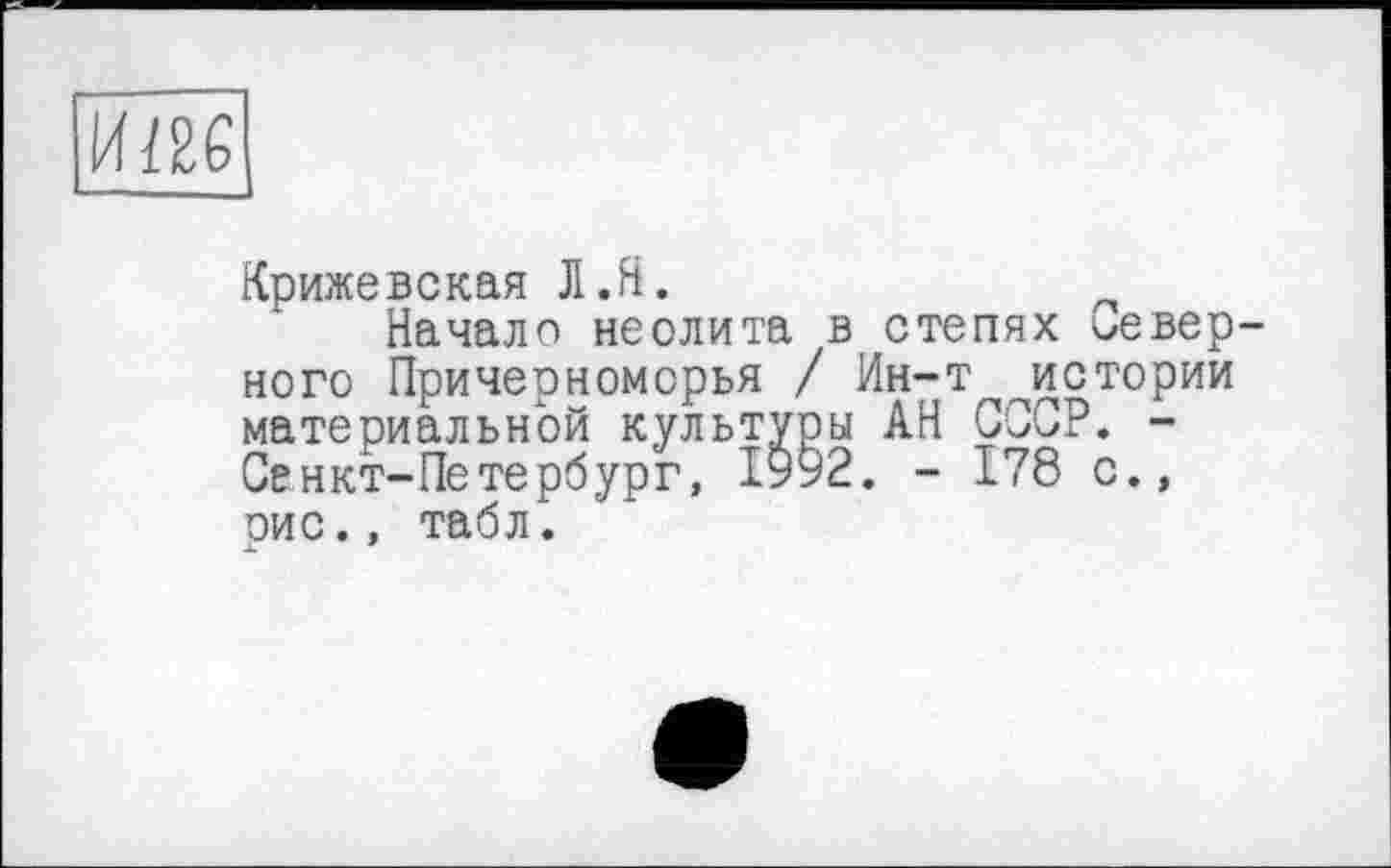 ﻿ИЖ
Крижевская Л.ft.
Начало неолита в степях неверного Причерноморья / Ин-т истории материальной культуры АН СССР. -Санкт-Петербург, 1992. - 178 с., рис., табл.